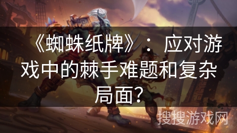 《蜘蛛纸牌》：应对游戏中的棘手难题和复杂局面？