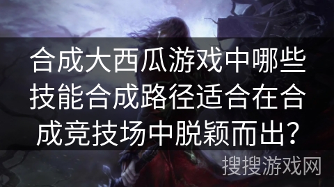 合成大西瓜游戏中哪些技能合成路径适合在合成竞技场中脱颖而出？