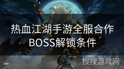 热血江湖手游全服合作BOSS解锁条件