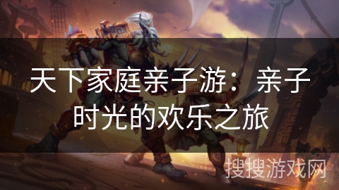 天下家庭亲子游：亲子时光的欢乐之旅