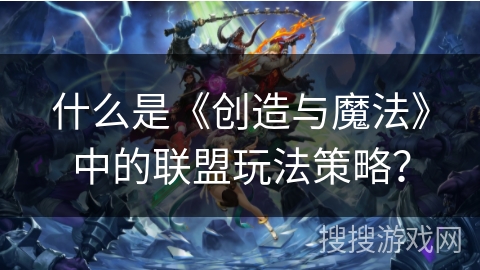 什么是《创造与魔法》中的联盟玩法策略？
