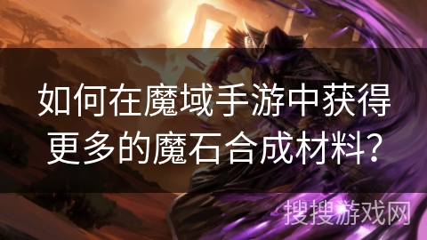 如何在魔域手游中获得更多的魔石合成材料？