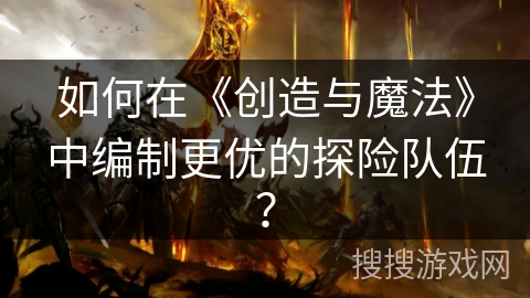 如何在《创造与魔法》中编制更优的探险队伍？