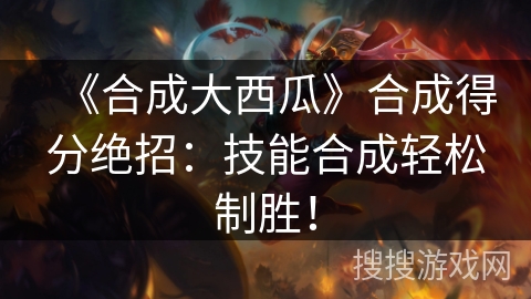 《合成大西瓜》合成得分绝招：技能合成轻松制胜！