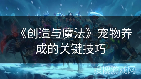 《创造与魔法》宠物养成的关键技巧