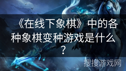 《在线下象棋》中的各种象棋变种游戏是什么？