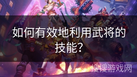 如何有效地利用武将的技能？