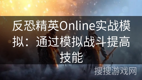反恐精英Online实战模拟：通过模拟战斗提高技能