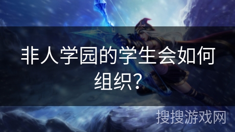 非人学园的学生会如何组织？