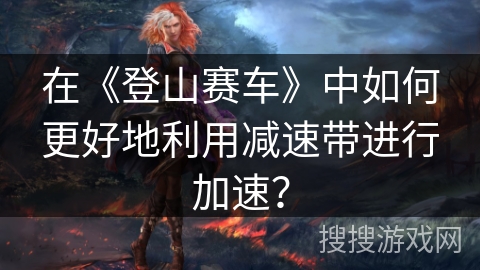 在《登山赛车》中如何更好地利用减速带进行加速？