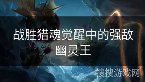 战胜猎魂觉醒中的强敌幽灵王