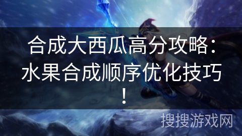 合成大西瓜高分攻略：水果合成顺序优化技巧！