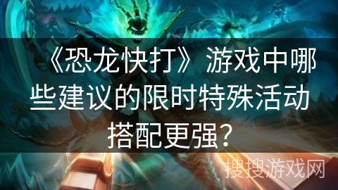 《恐龙快打》游戏中哪些建议的限时特殊活动搭配更强？