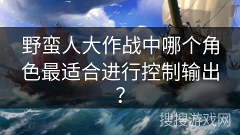 野蛮人大作战中哪个角色最适合进行控制输出？