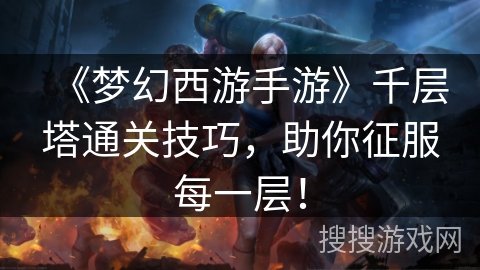 《梦幻西游手游》千层塔通关技巧，助你征服每一层！