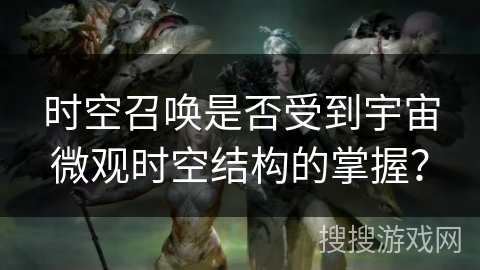 时空召唤是否受到宇宙微观时空结构的掌握？