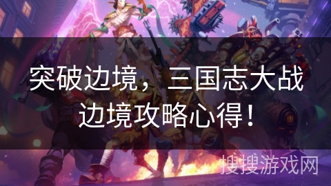 突破边境，三国志大战边境攻略心得！