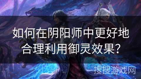 如何在阴阳师中更好地合理利用御灵效果？