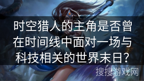 时空猎人的主角是否曾在时间线中面对一场与科技相关的世界末日？