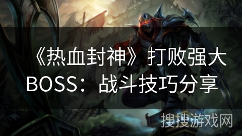 《热血封神》打败强大BOSS：战斗技巧分享