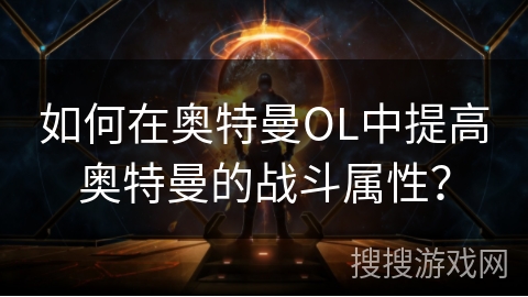 如何在奥特曼OL中提高奥特曼的战斗属性？