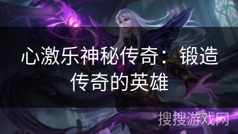 心激乐神秘传奇：锻造传奇的英雄