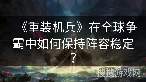 《重装机兵》在全球争霸中如何保持阵容稳定？