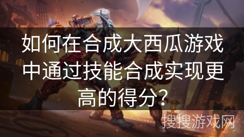 如何在合成大西瓜游戏中通过技能合成实现更高的得分？