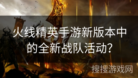 火线精英手游新版本中的全新战队活动？