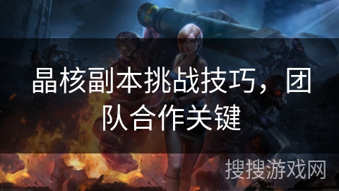 晶核副本挑战技巧，团队合作关键