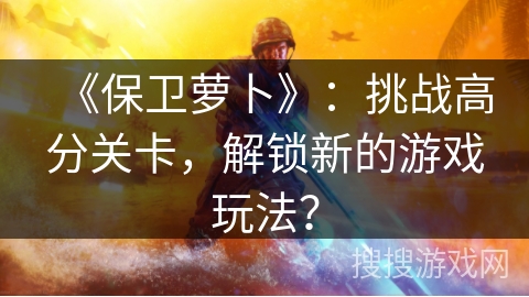 《保卫萝卜》：挑战高分关卡，解锁新的游戏玩法？