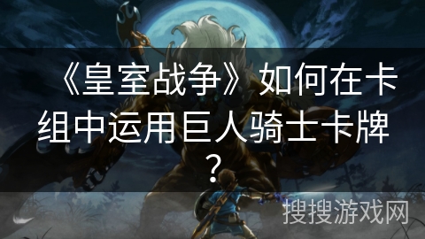 《皇室战争》如何在卡组中运用巨人骑士卡牌？