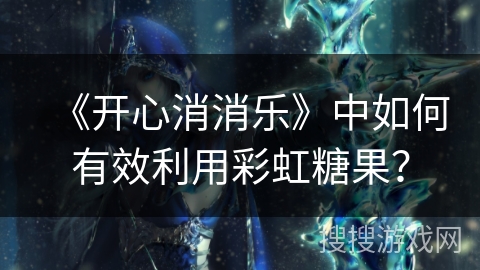 《开心消消乐》中如何有效利用彩虹糖果？