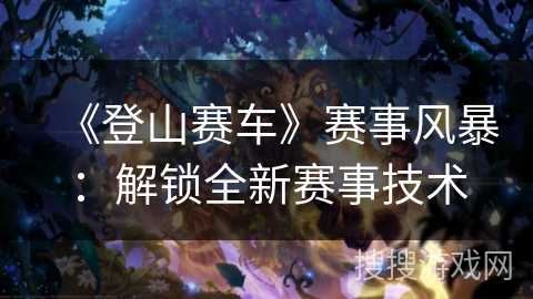 《登山赛车》赛事风暴：解锁全新赛事技术