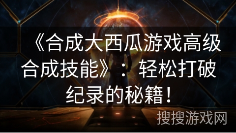 《合成大西瓜游戏高级合成技能》：轻松打破纪录的秘籍！