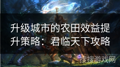 升级城市的农田效益提升策略：君临天下攻略
