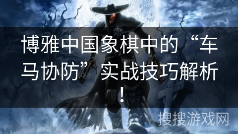 博雅中国象棋中的“车马协防”实战技巧解析！