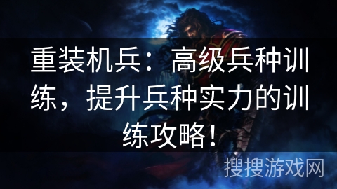 重装机兵：高级兵种训练，提升兵种实力的训练攻略！