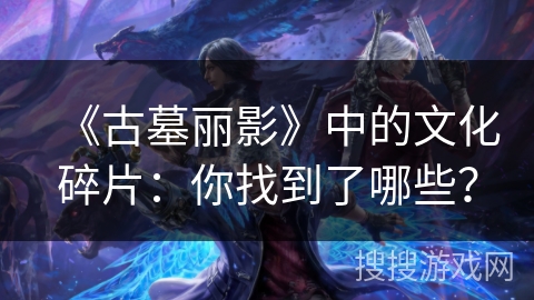 《古墓丽影》中的文化碎片：你找到了哪些？