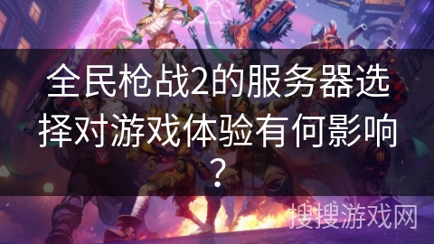 全民枪战2的服务器选择对游戏体验有何影响？