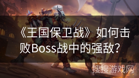 《王国保卫战》如何击败Boss战中的强敌？
