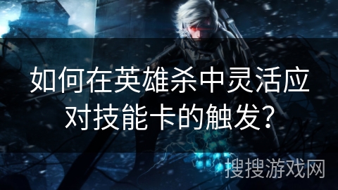 如何在英雄杀中灵活应对技能卡的触发？