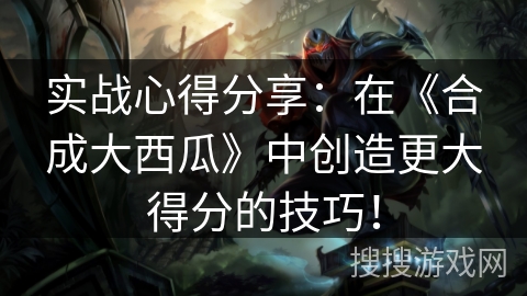 实战心得分享：在《合成大西瓜》中创造更大得分的技巧！