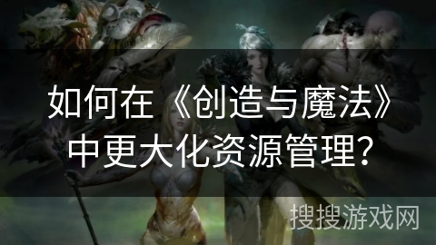 如何在《创造与魔法》中更大化资源管理？