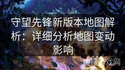 守望先锋新版本地图解析：详细分析地图变动影响