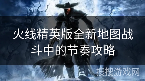 火线精英版全新地图战斗中的节奏攻略