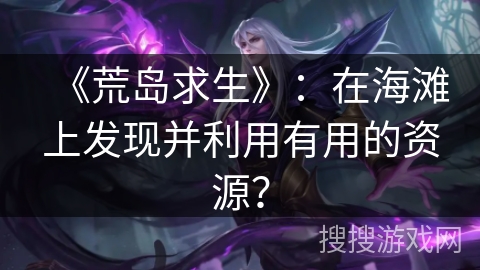 《荒岛求生》：在海滩上发现并利用有用的资源？