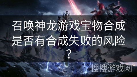 召唤神龙游戏宝物合成是否有合成失败的风险？