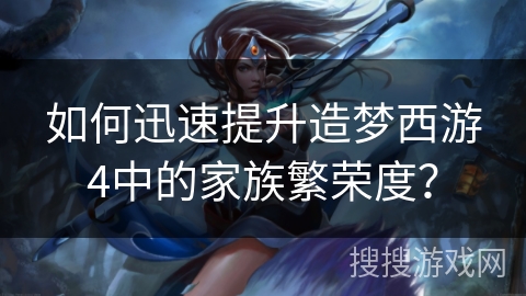 如何迅速提升造梦西游4中的家族繁荣度？
