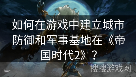 如何在游戏中建立城市防御和军事基地在《帝国时代2》? 如何在游戏中建立城市防御和军事基地在《帝国时代2》?